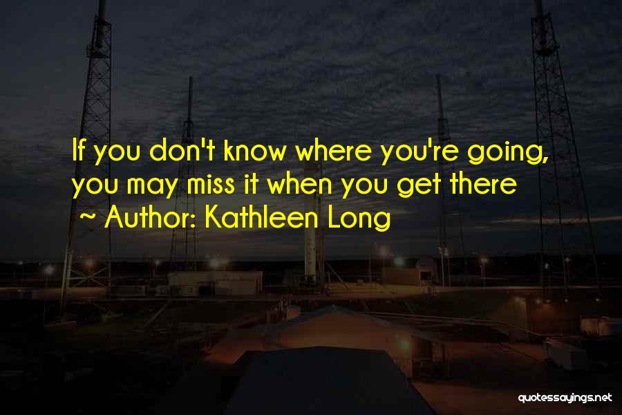 Kathleen Long Quotes: If You Don't Know Where You're Going, You May Miss It When You Get There