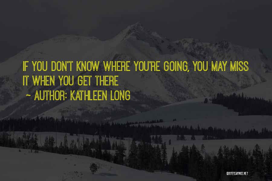 Kathleen Long Quotes: If You Don't Know Where You're Going, You May Miss It When You Get There