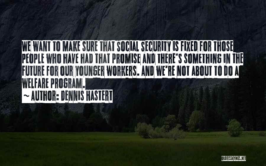 Dennis Hastert Quotes: We Want To Make Sure That Social Security Is Fixed For Those People Who Have Had That Promise And There's