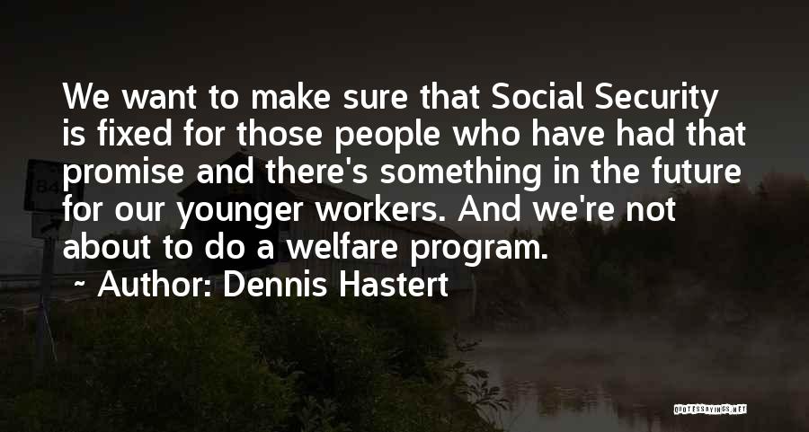 Dennis Hastert Quotes: We Want To Make Sure That Social Security Is Fixed For Those People Who Have Had That Promise And There's