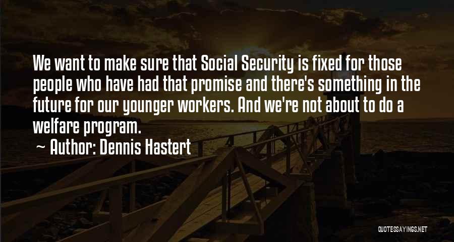Dennis Hastert Quotes: We Want To Make Sure That Social Security Is Fixed For Those People Who Have Had That Promise And There's