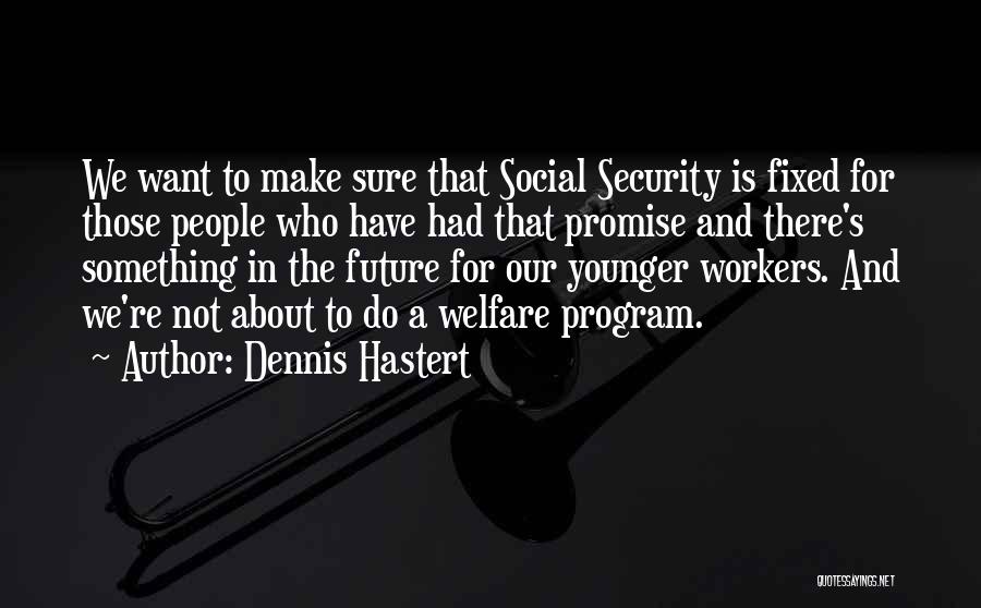 Dennis Hastert Quotes: We Want To Make Sure That Social Security Is Fixed For Those People Who Have Had That Promise And There's