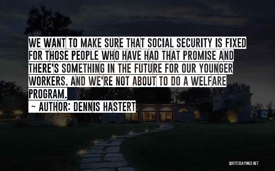 Dennis Hastert Quotes: We Want To Make Sure That Social Security Is Fixed For Those People Who Have Had That Promise And There's