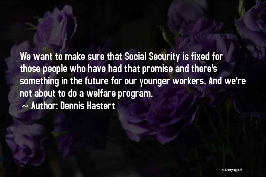 Dennis Hastert Quotes: We Want To Make Sure That Social Security Is Fixed For Those People Who Have Had That Promise And There's