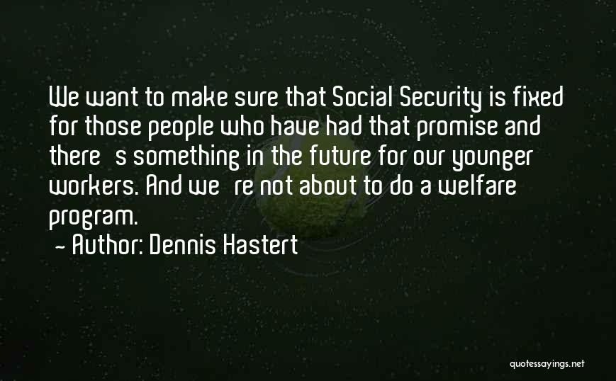 Dennis Hastert Quotes: We Want To Make Sure That Social Security Is Fixed For Those People Who Have Had That Promise And There's