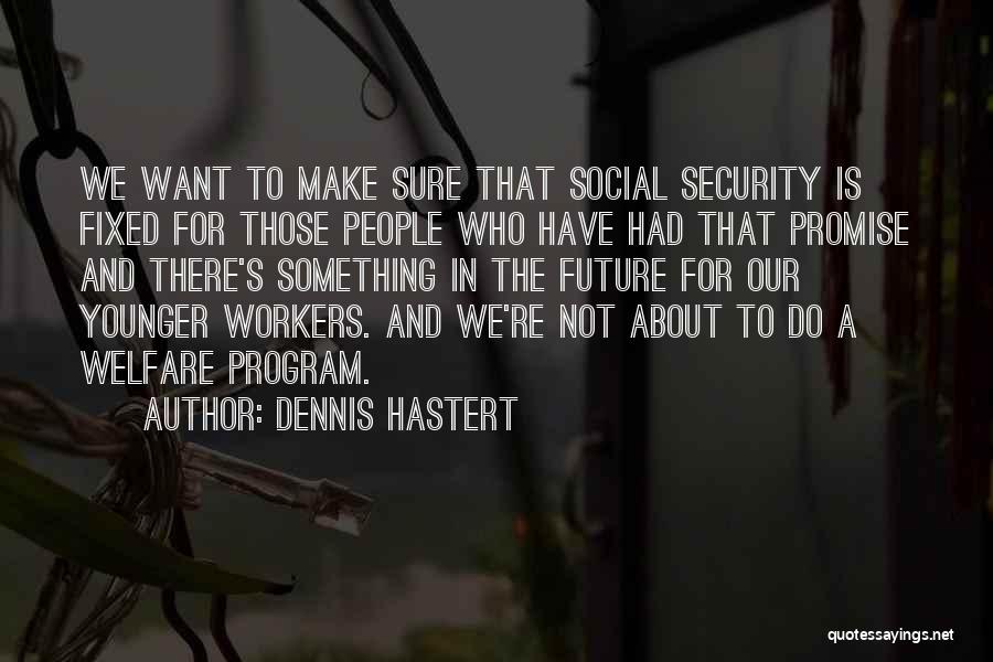 Dennis Hastert Quotes: We Want To Make Sure That Social Security Is Fixed For Those People Who Have Had That Promise And There's