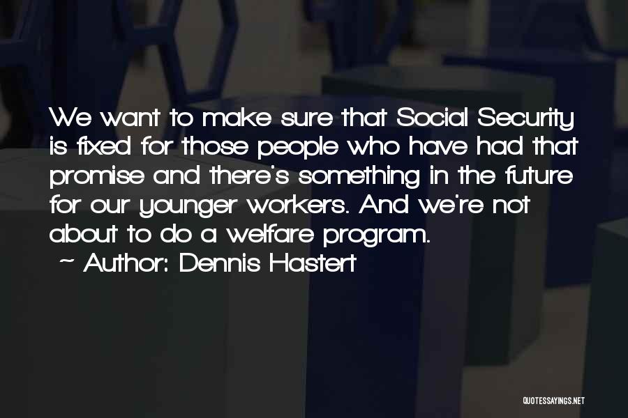 Dennis Hastert Quotes: We Want To Make Sure That Social Security Is Fixed For Those People Who Have Had That Promise And There's