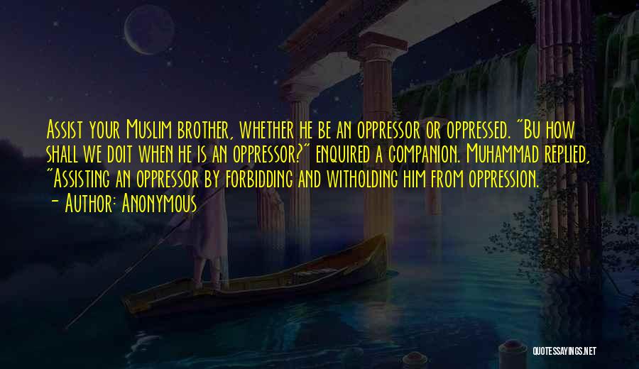 Anonymous Quotes: Assist Your Muslim Brother, Whether He Be An Oppressor Or Oppressed. Bu How Shall We Doit When He Is An