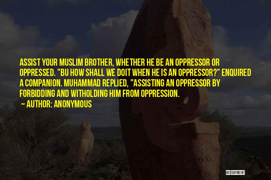 Anonymous Quotes: Assist Your Muslim Brother, Whether He Be An Oppressor Or Oppressed. Bu How Shall We Doit When He Is An