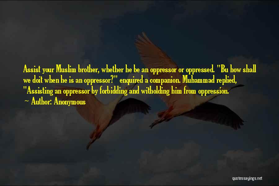 Anonymous Quotes: Assist Your Muslim Brother, Whether He Be An Oppressor Or Oppressed. Bu How Shall We Doit When He Is An