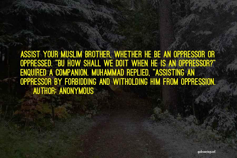 Anonymous Quotes: Assist Your Muslim Brother, Whether He Be An Oppressor Or Oppressed. Bu How Shall We Doit When He Is An