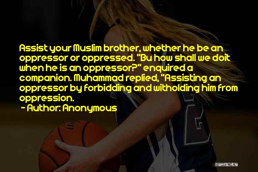 Anonymous Quotes: Assist Your Muslim Brother, Whether He Be An Oppressor Or Oppressed. Bu How Shall We Doit When He Is An