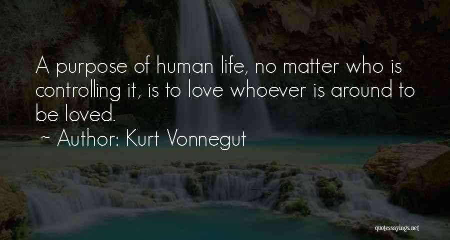 Kurt Vonnegut Quotes: A Purpose Of Human Life, No Matter Who Is Controlling It, Is To Love Whoever Is Around To Be Loved.