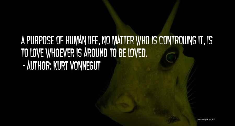 Kurt Vonnegut Quotes: A Purpose Of Human Life, No Matter Who Is Controlling It, Is To Love Whoever Is Around To Be Loved.