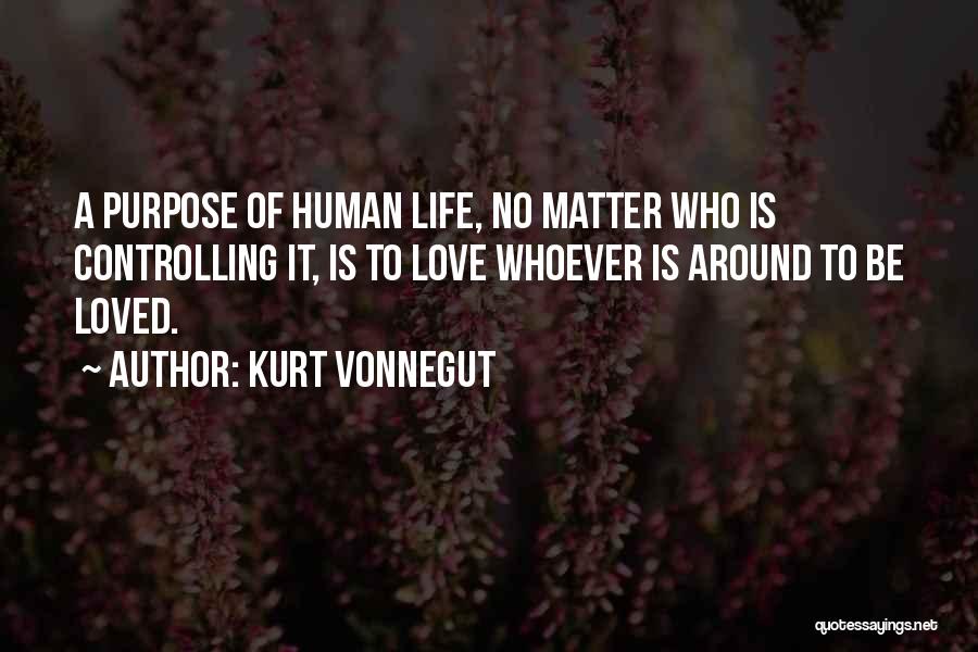 Kurt Vonnegut Quotes: A Purpose Of Human Life, No Matter Who Is Controlling It, Is To Love Whoever Is Around To Be Loved.