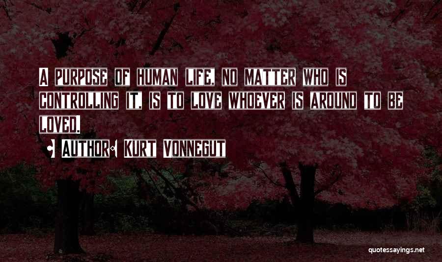 Kurt Vonnegut Quotes: A Purpose Of Human Life, No Matter Who Is Controlling It, Is To Love Whoever Is Around To Be Loved.