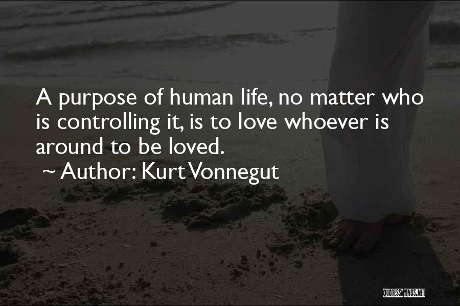 Kurt Vonnegut Quotes: A Purpose Of Human Life, No Matter Who Is Controlling It, Is To Love Whoever Is Around To Be Loved.