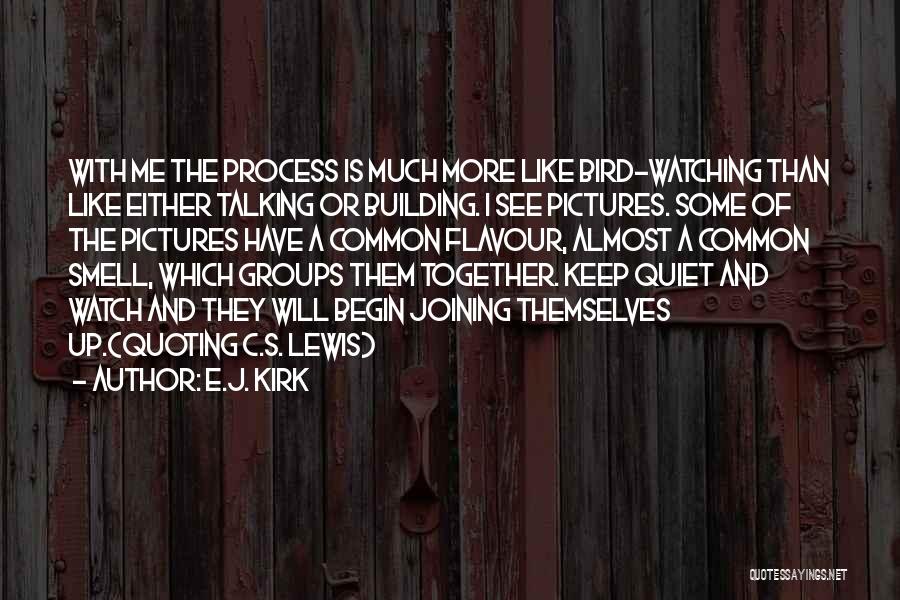 E.J. Kirk Quotes: With Me The Process Is Much More Like Bird-watching Than Like Either Talking Or Building. I See Pictures. Some Of