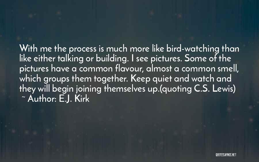 E.J. Kirk Quotes: With Me The Process Is Much More Like Bird-watching Than Like Either Talking Or Building. I See Pictures. Some Of