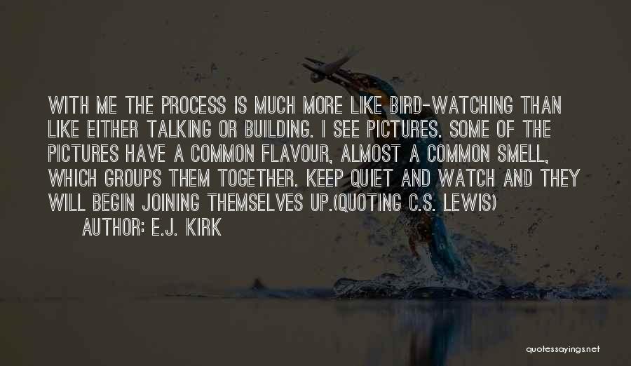 E.J. Kirk Quotes: With Me The Process Is Much More Like Bird-watching Than Like Either Talking Or Building. I See Pictures. Some Of