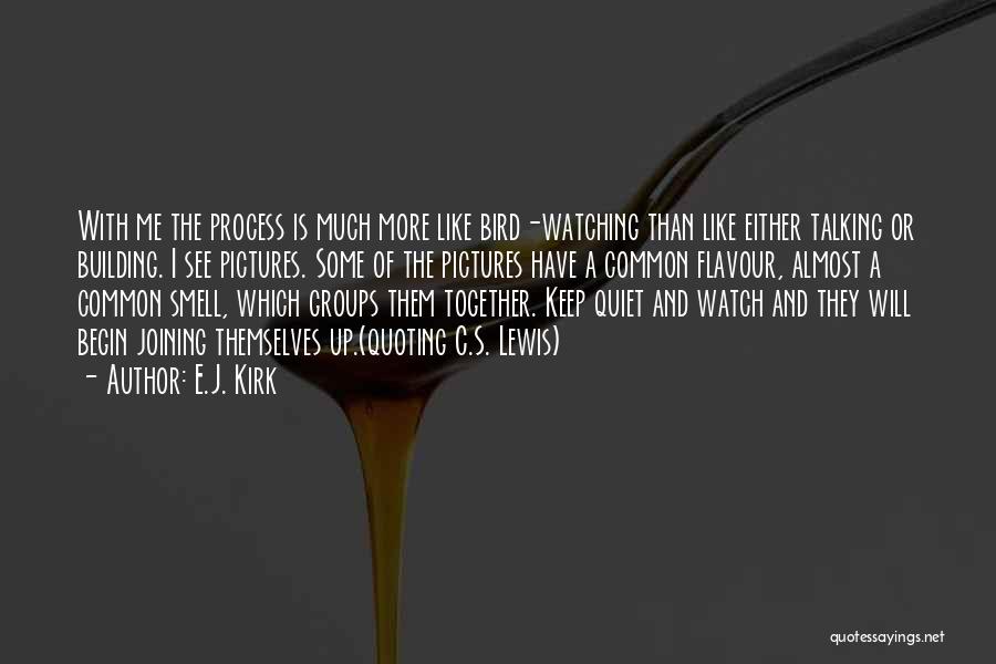 E.J. Kirk Quotes: With Me The Process Is Much More Like Bird-watching Than Like Either Talking Or Building. I See Pictures. Some Of