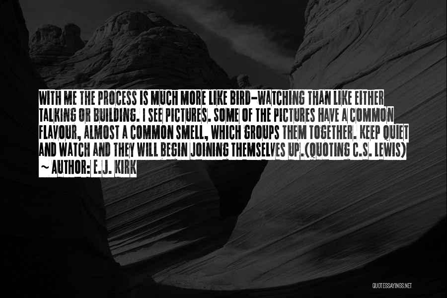 E.J. Kirk Quotes: With Me The Process Is Much More Like Bird-watching Than Like Either Talking Or Building. I See Pictures. Some Of