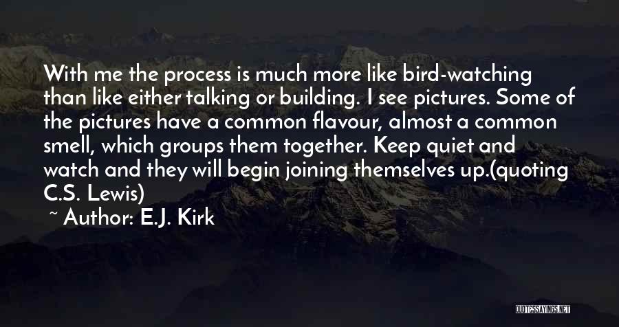 E.J. Kirk Quotes: With Me The Process Is Much More Like Bird-watching Than Like Either Talking Or Building. I See Pictures. Some Of