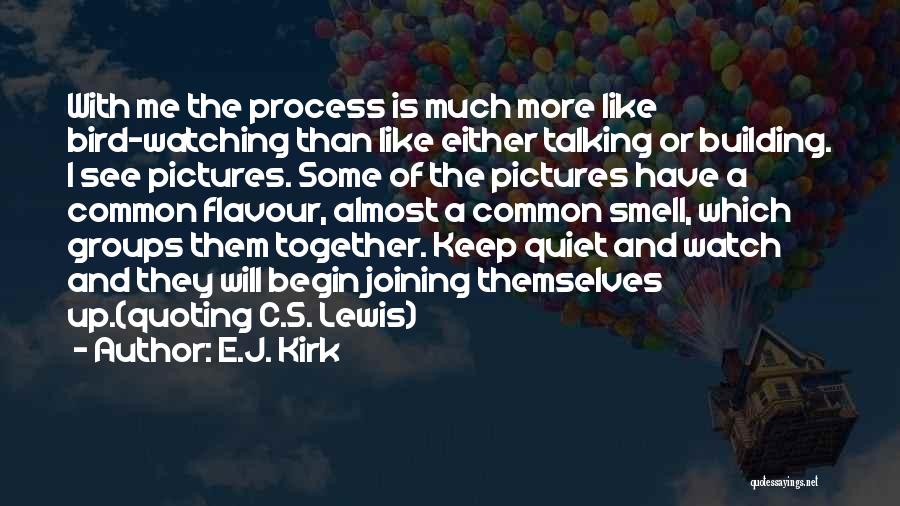 E.J. Kirk Quotes: With Me The Process Is Much More Like Bird-watching Than Like Either Talking Or Building. I See Pictures. Some Of