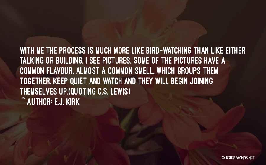 E.J. Kirk Quotes: With Me The Process Is Much More Like Bird-watching Than Like Either Talking Or Building. I See Pictures. Some Of