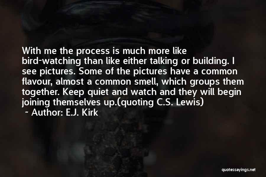 E.J. Kirk Quotes: With Me The Process Is Much More Like Bird-watching Than Like Either Talking Or Building. I See Pictures. Some Of