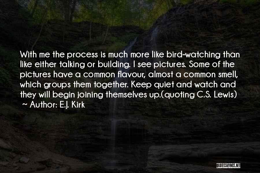 E.J. Kirk Quotes: With Me The Process Is Much More Like Bird-watching Than Like Either Talking Or Building. I See Pictures. Some Of