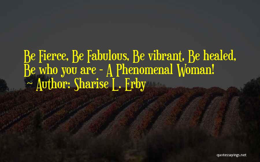 Sharise L. Erby Quotes: Be Fierce, Be Fabulous, Be Vibrant, Be Healed, Be Who You Are - A Phenomenal Woman!