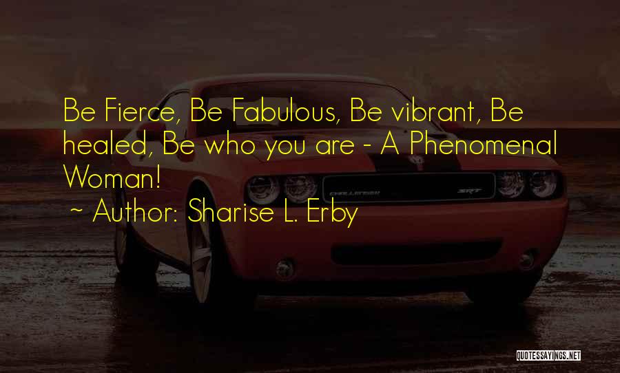 Sharise L. Erby Quotes: Be Fierce, Be Fabulous, Be Vibrant, Be Healed, Be Who You Are - A Phenomenal Woman!