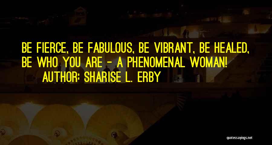 Sharise L. Erby Quotes: Be Fierce, Be Fabulous, Be Vibrant, Be Healed, Be Who You Are - A Phenomenal Woman!