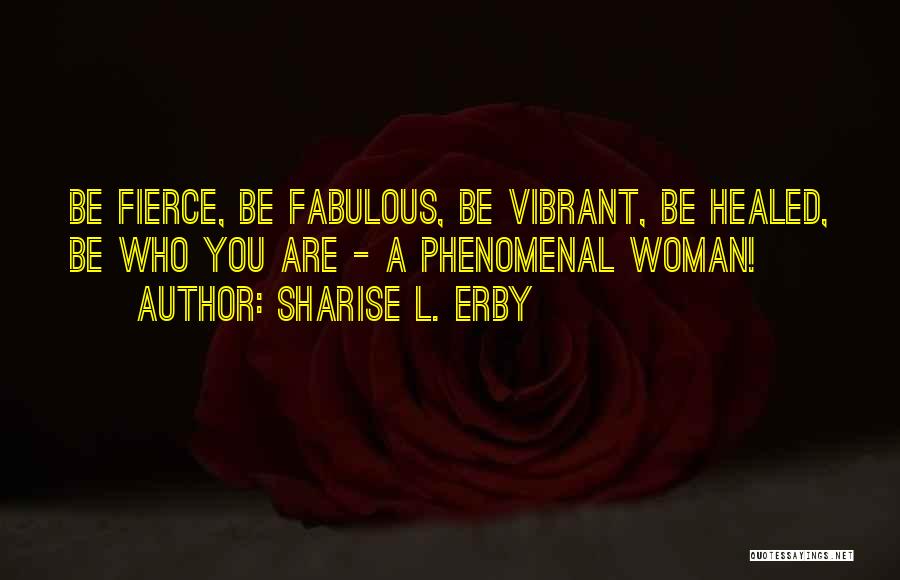 Sharise L. Erby Quotes: Be Fierce, Be Fabulous, Be Vibrant, Be Healed, Be Who You Are - A Phenomenal Woman!