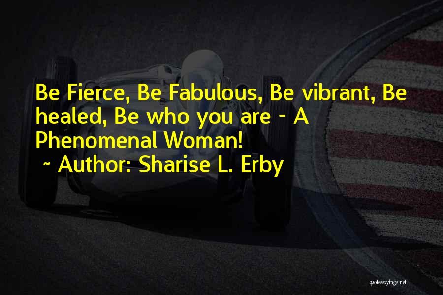 Sharise L. Erby Quotes: Be Fierce, Be Fabulous, Be Vibrant, Be Healed, Be Who You Are - A Phenomenal Woman!