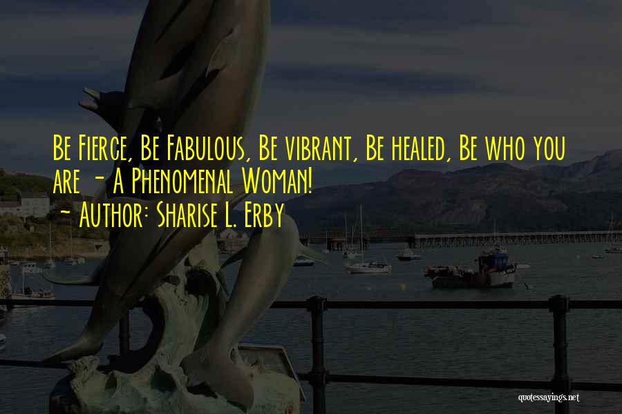 Sharise L. Erby Quotes: Be Fierce, Be Fabulous, Be Vibrant, Be Healed, Be Who You Are - A Phenomenal Woman!