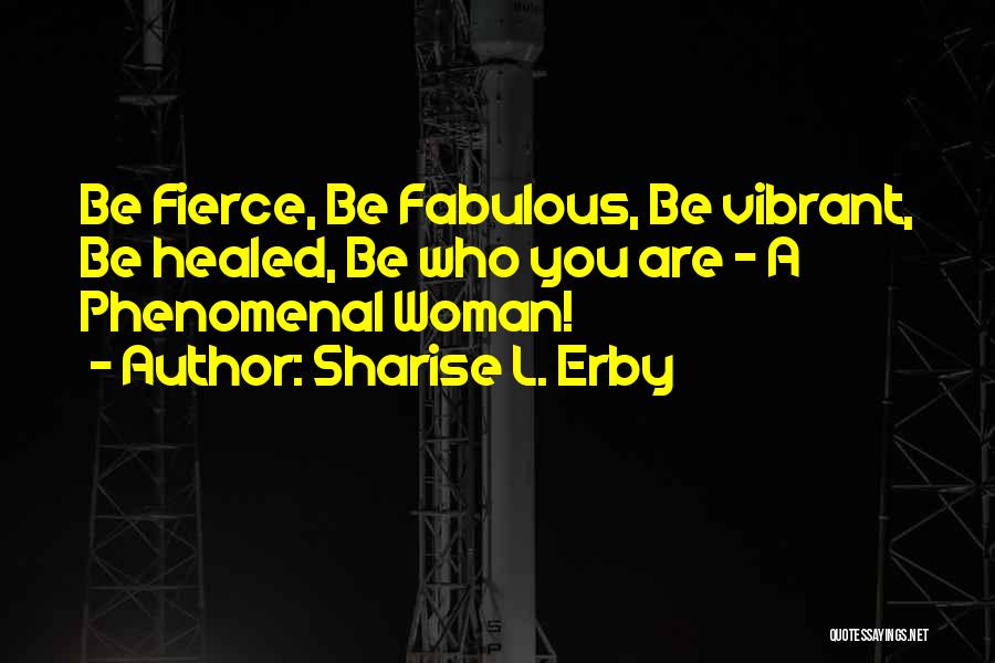 Sharise L. Erby Quotes: Be Fierce, Be Fabulous, Be Vibrant, Be Healed, Be Who You Are - A Phenomenal Woman!