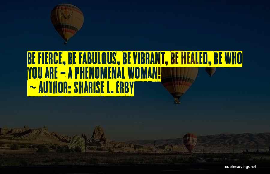 Sharise L. Erby Quotes: Be Fierce, Be Fabulous, Be Vibrant, Be Healed, Be Who You Are - A Phenomenal Woman!