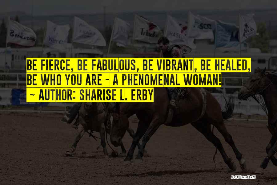 Sharise L. Erby Quotes: Be Fierce, Be Fabulous, Be Vibrant, Be Healed, Be Who You Are - A Phenomenal Woman!