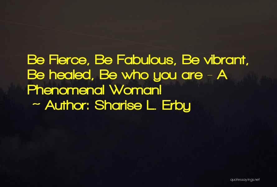 Sharise L. Erby Quotes: Be Fierce, Be Fabulous, Be Vibrant, Be Healed, Be Who You Are - A Phenomenal Woman!