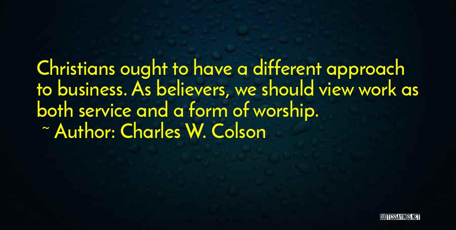 Charles W. Colson Quotes: Christians Ought To Have A Different Approach To Business. As Believers, We Should View Work As Both Service And A