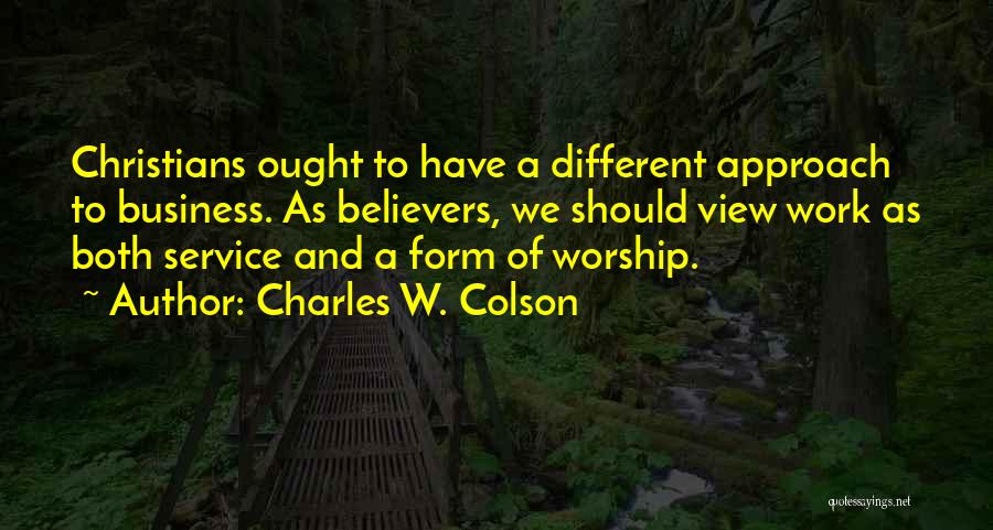 Charles W. Colson Quotes: Christians Ought To Have A Different Approach To Business. As Believers, We Should View Work As Both Service And A