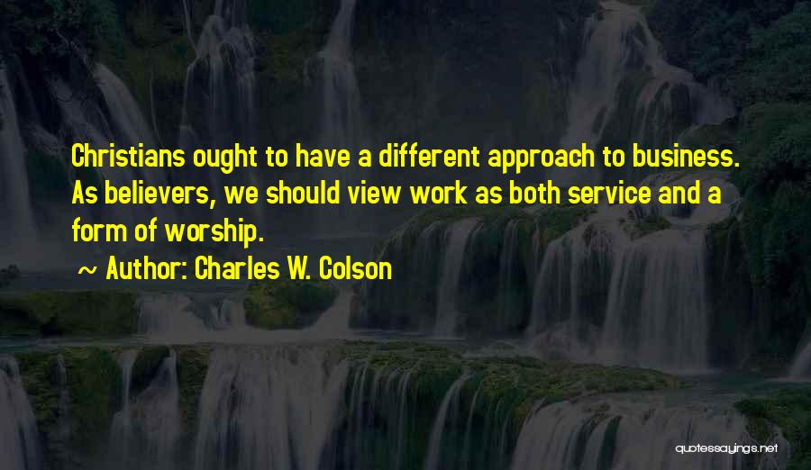 Charles W. Colson Quotes: Christians Ought To Have A Different Approach To Business. As Believers, We Should View Work As Both Service And A