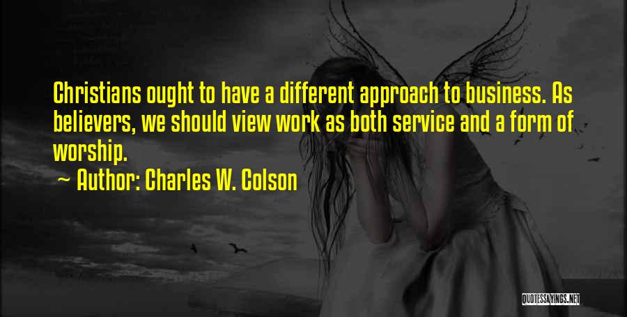 Charles W. Colson Quotes: Christians Ought To Have A Different Approach To Business. As Believers, We Should View Work As Both Service And A