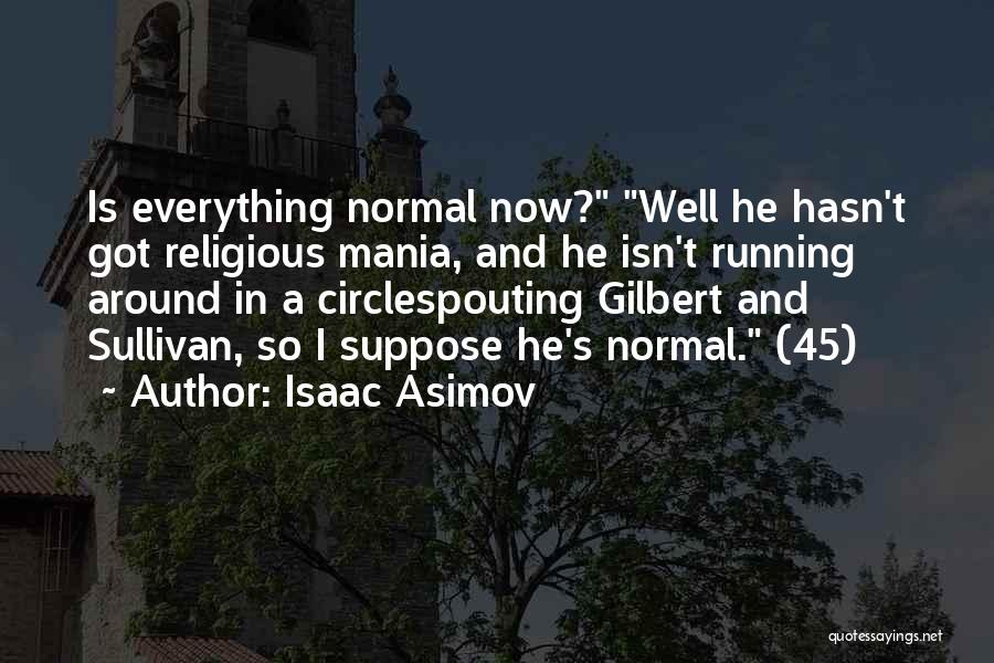 Isaac Asimov Quotes: Is Everything Normal Now? Well He Hasn't Got Religious Mania, And He Isn't Running Around In A Circlespouting Gilbert And