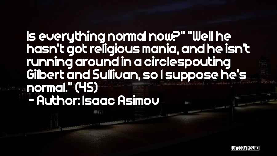 Isaac Asimov Quotes: Is Everything Normal Now? Well He Hasn't Got Religious Mania, And He Isn't Running Around In A Circlespouting Gilbert And