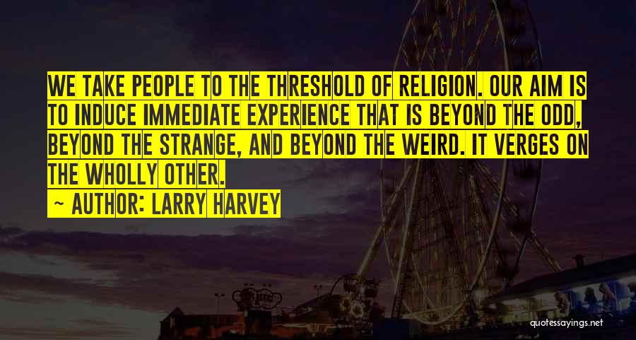 Larry Harvey Quotes: We Take People To The Threshold Of Religion. Our Aim Is To Induce Immediate Experience That Is Beyond The Odd,