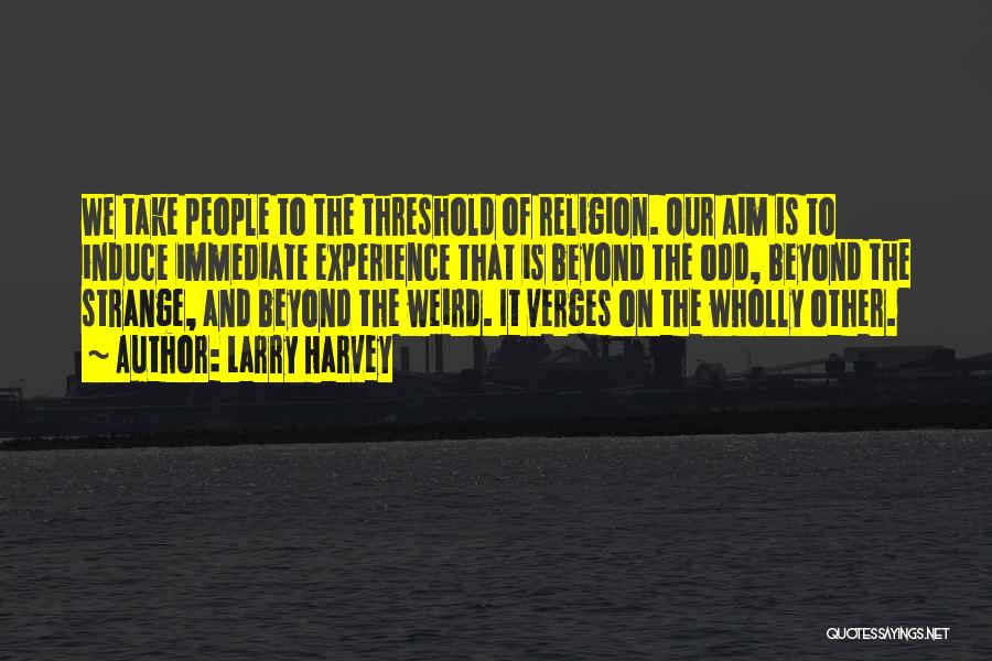 Larry Harvey Quotes: We Take People To The Threshold Of Religion. Our Aim Is To Induce Immediate Experience That Is Beyond The Odd,