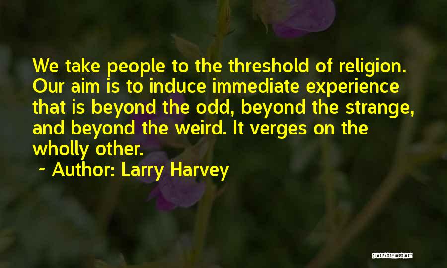 Larry Harvey Quotes: We Take People To The Threshold Of Religion. Our Aim Is To Induce Immediate Experience That Is Beyond The Odd,